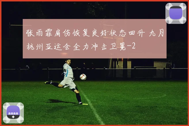 张雨霏肩伤恢复良好状态回升 九月杭州亚运会全力冲击卫冕