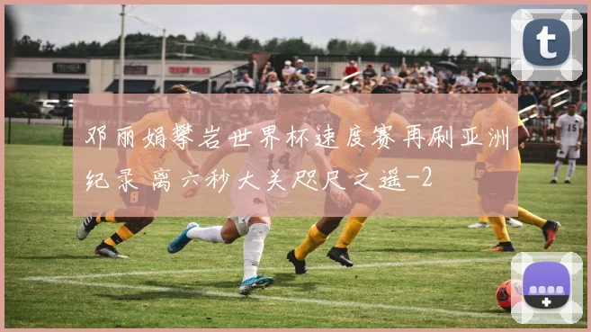 邓丽娟攀岩世界杯速度赛再刷亚洲纪录 离六秒大关咫尺之遥