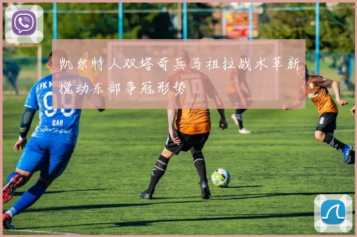 凯尔特人双塔奇兵马祖拉战术革新搅动东部争冠形势