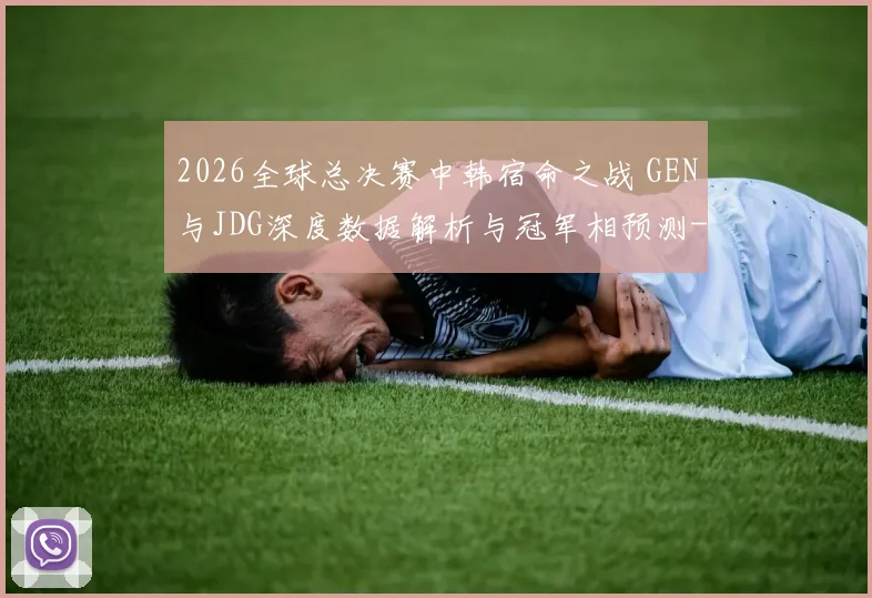 2026全球总决赛中韩宿命之战 GEN与JDG深度数据解析与冠军相预测
