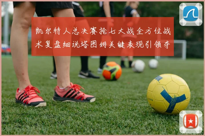 凯尔特人总决赛抢七大战全方位战术复盘细说塔图姆关键表现引领夺冠之路
