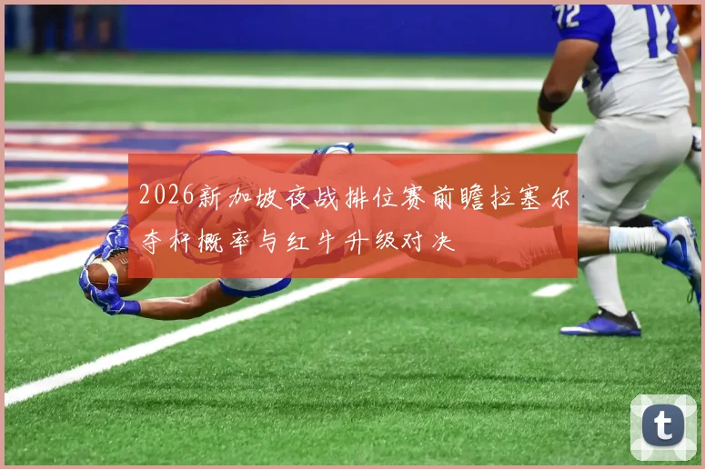 2026新加坡夜战排位赛前瞻拉塞尔夺杆概率与红牛升级对决