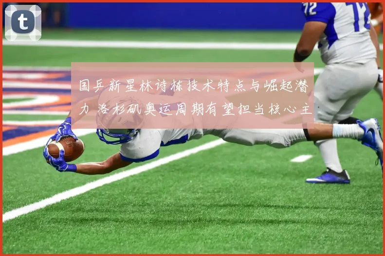国乒新星林诗栋技术特点与崛起潜力 洛杉矶奥运周期有望担当核心主力