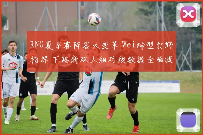 RNG夏季赛阵容大变革 Wei转型打野指挥 下路新双人组对线数据全面提升