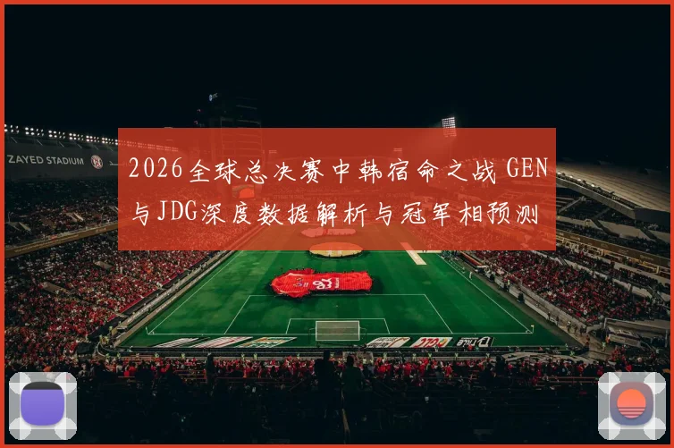 2026全球总决赛中韩宿命之战 GEN与JDG深度数据解析与冠军相预测