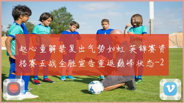 赵心童解禁复出气势如虹 英锦赛资格赛五战全胜宣告重返巅峰状态