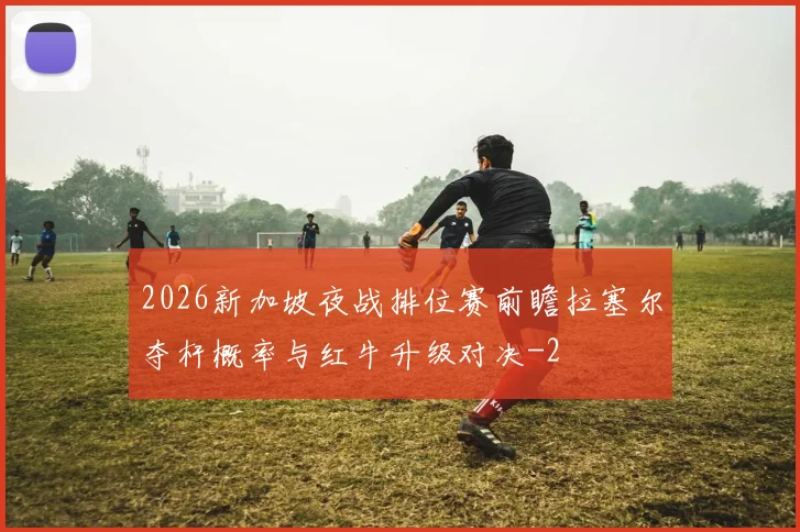 2026新加坡夜战排位赛前瞻拉塞尔夺杆概率与红牛升级对决