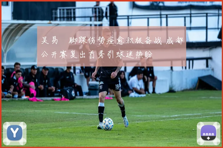 吴易昺脚踝伤势痊愈积极备战 成都公开赛复出首秀引球迷热盼