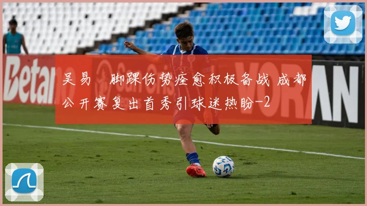 吴易昺脚踝伤势痊愈积极备战 成都公开赛复出首秀引球迷热盼
